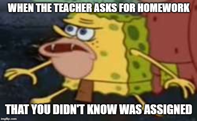 Spongegar | WHEN THE TEACHER ASKS FOR HOMEWORK; THAT YOU DIDN'T KNOW WAS ASSIGNED | image tagged in memes,spongegar | made w/ Imgflip meme maker