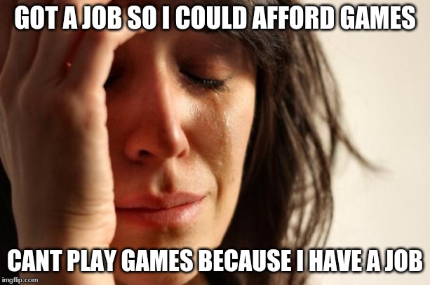 First World Problems | GOT A JOB SO I COULD AFFORD GAMES; CANT PLAY GAMES BECAUSE I HAVE A JOB | image tagged in memes,first world problems | made w/ Imgflip meme maker