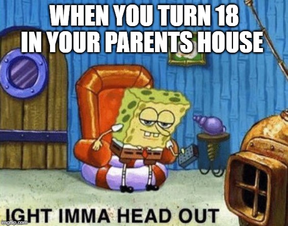 Ight imma head out | WHEN YOU TURN 18 IN YOUR PARENTS HOUSE | image tagged in ight imma head out | made w/ Imgflip meme maker