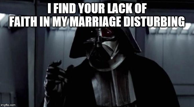 I find your lack of X disturbing | I FIND YOUR LACK OF FAITH IN MY MARRIAGE DISTURBING | image tagged in i find your lack of x disturbing | made w/ Imgflip meme maker