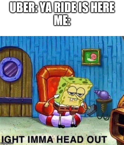 Spongebob Ight Imma Head Out | UBER: YA RIDE IS HERE
ME: | image tagged in spongebob ight imma head out | made w/ Imgflip meme maker