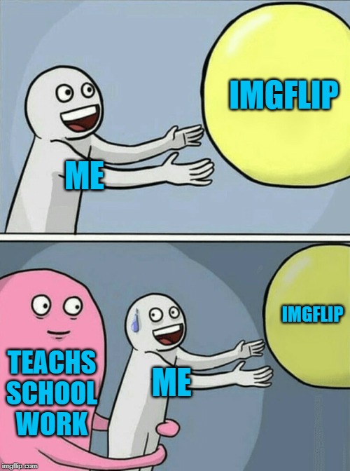ME IMGFLIP TEACHS SCHOOL WORK ME IMGFLIP | image tagged in memes,running away balloon | made w/ Imgflip meme maker