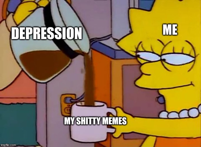 My Memes Are the Shittiest out there |  ME; DEPRESSION; MY SHITTY MEMES | image tagged in lisa simpson coffee that x shit,memes,depression,shitty meme,funny | made w/ Imgflip meme maker