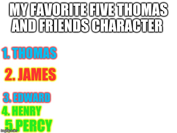 Blank White Template | MY FAVORITE FIVE THOMAS AND FRIENDS CHARACTER; 1. THOMAS; 2. JAMES; 3. EDWARD; 4. HENRY; 5.PERCY | image tagged in blank white template | made w/ Imgflip meme maker