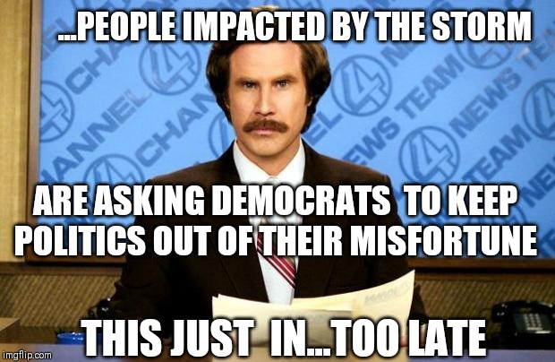 BREAKING NEWS | ...PEOPLE IMPACTED BY THE STORM; ARE ASKING DEMOCRATS  TO KEEP POLITICS OUT OF THEIR MISFORTUNE; THIS JUST  IN...TOO LATE | image tagged in breaking news | made w/ Imgflip meme maker