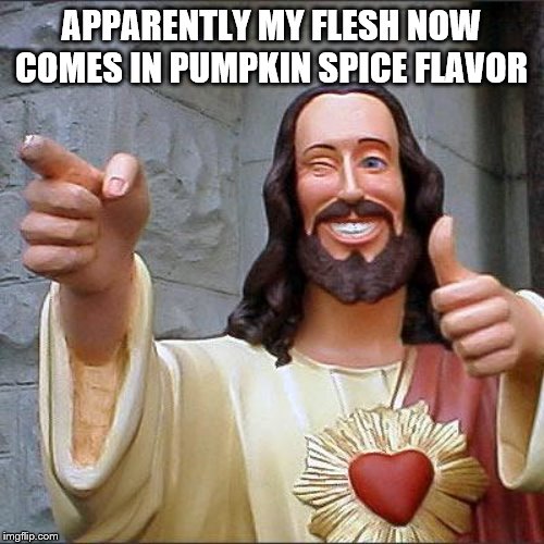 Buddy Christ Meme | APPARENTLY MY FLESH NOW COMES IN PUMPKIN SPICE FLAVOR | image tagged in memes,buddy christ | made w/ Imgflip meme maker