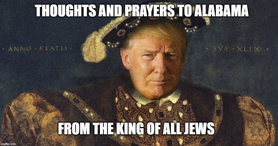 King trump | THOUGHTS AND PRAYERS TO ALABAMA; FROM THE KING OF ALL JEWS | image tagged in king trump | made w/ Imgflip meme maker