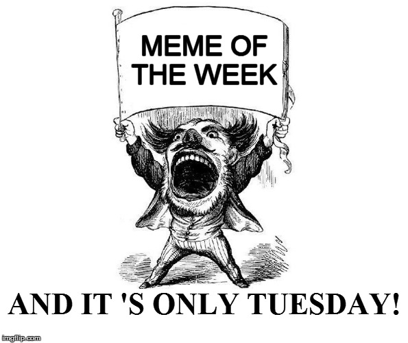 AND IT 'S ONLY TUESDAY! MEME OF THE WEEK | made w/ Imgflip meme maker