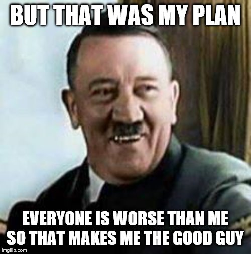 laughing hitler | BUT THAT WAS MY PLAN EVERYONE IS WORSE THAN ME SO THAT MAKES ME THE GOOD GUY | image tagged in laughing hitler | made w/ Imgflip meme maker