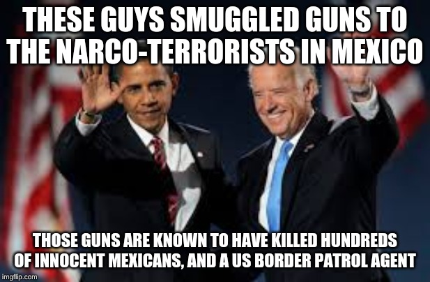 THESE GUYS SMUGGLED GUNS TO THE NARCO-TERRORISTS IN MEXICO; THOSE GUNS ARE KNOWN TO HAVE KILLED HUNDREDS OF INNOCENT MEXICANS, AND A US BORDER PATROL AGENT | image tagged in obama | made w/ Imgflip meme maker