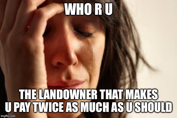 First World Problems Meme | WHO R U; THE LANDOWNER THAT MAKES U PAY TWICE AS MUCH AS U SHOULD | image tagged in memes,first world problems | made w/ Imgflip meme maker