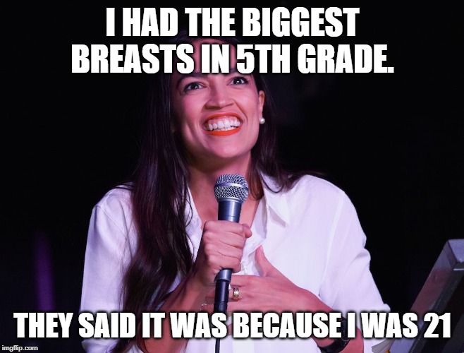 AOC Crazy | I HAD THE BIGGEST BREASTS IN 5TH GRADE. THEY SAID IT WAS BECAUSE I WAS 21 | image tagged in aoc crazy | made w/ Imgflip meme maker