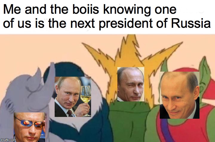Me And The Boys | Me and the boiis knowing one of us is the next president of Russia | image tagged in memes,me and the boys | made w/ Imgflip meme maker