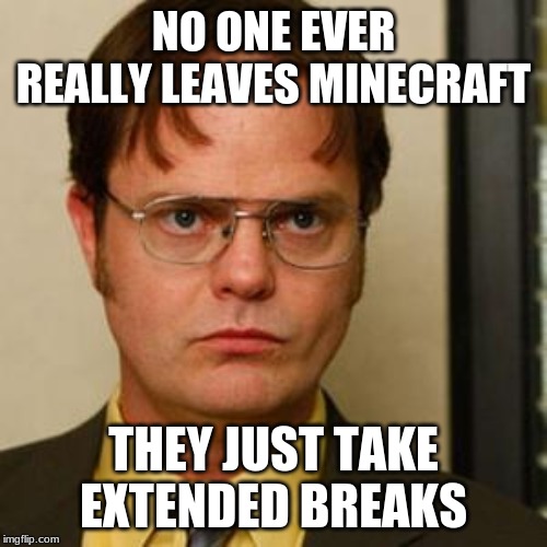 Dwight fact | NO ONE EVER REALLY LEAVES MINECRAFT; THEY JUST TAKE EXTENDED BREAKS | image tagged in dwight fact | made w/ Imgflip meme maker