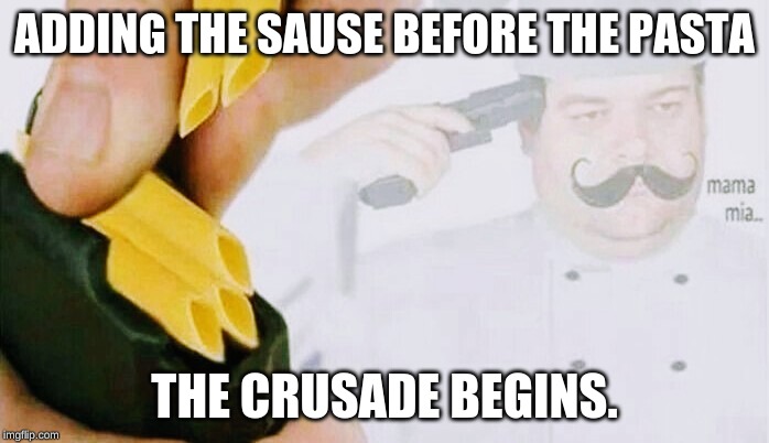 ADDING THE SAUSE BEFORE THE PASTA; THE CRUSADE BEGINS. | image tagged in funny meme | made w/ Imgflip meme maker