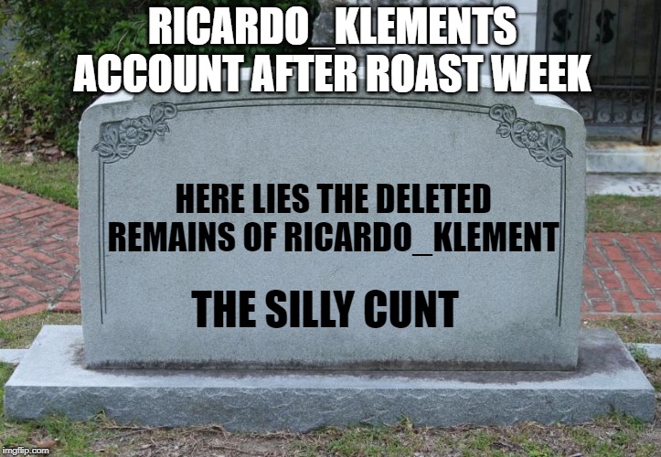 Gravestone | RICARDO_KLEMENTS ACCOUNT AFTER ROAST WEEK HERE LIES THE DELETED REMAINS OF RICARDO_KLEMENT THE SILLY C**T | image tagged in gravestone | made w/ Imgflip meme maker