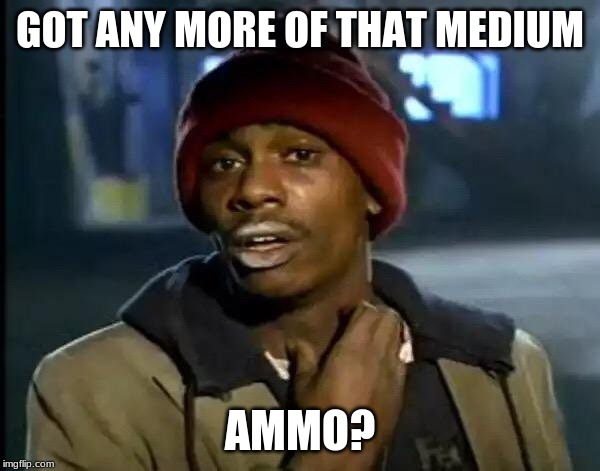 Y'all Got Any More Of That Meme | GOT ANY MORE OF THAT MEDIUM; AMMO? | image tagged in memes,y'all got any more of that | made w/ Imgflip meme maker