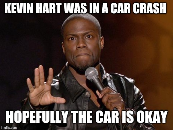 kevin hart | KEVIN HART WAS IN A CAR CRASH; HOPEFULLY THE CAR IS OKAY | image tagged in kevin hart | made w/ Imgflip meme maker