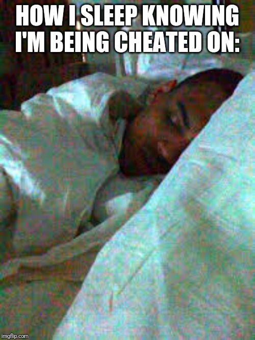? | HOW I SLEEP KNOWING I'M BEING CHEATED ON: | image tagged in memes,funny memes,dank memes,lol,chris brown,lmao | made w/ Imgflip meme maker