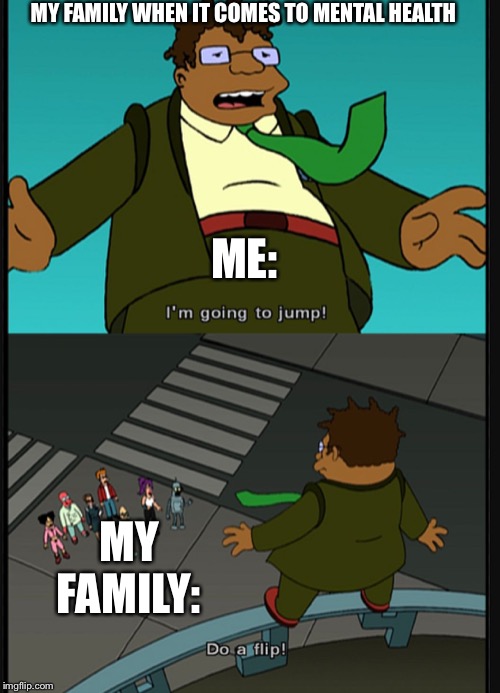 It’s all fun and games... | MY FAMILY WHEN IT COMES TO MENTAL HEALTH; ME:; MY FAMILY: | image tagged in do a flip | made w/ Imgflip meme maker