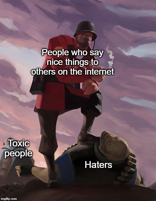 TF2 soldier poster crop | People who say nice things to others on the internet; Haters; Toxic people | image tagged in tf2 soldier poster crop | made w/ Imgflip meme maker