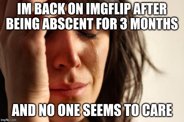 First World Problems Meme | IM BACK ON IMGFLIP AFTER BEING ABSCENT FOR 3 MONTHS; AND NO ONE SEEMS TO CARE | image tagged in memes,first world problems | made w/ Imgflip meme maker