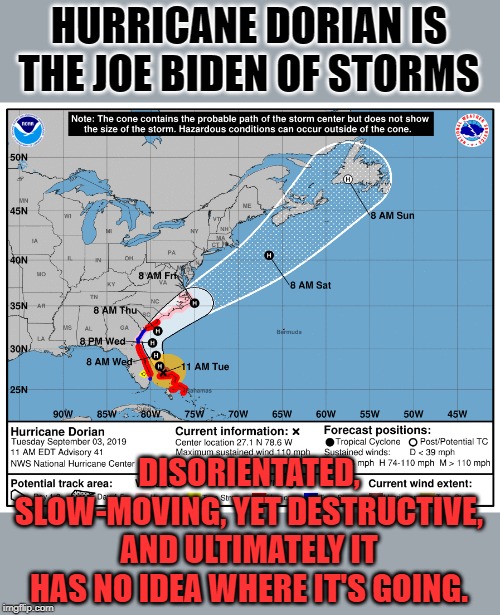 They should have named it "Crazy Joe" | HURRICANE DORIAN IS THE JOE BIDEN OF STORMS; DISORIENTATED, SLOW-MOVING, YET DESTRUCTIVE, AND ULTIMATELY IT HAS NO IDEA WHERE IT'S GOING. | image tagged in noaa,dorian | made w/ Imgflip meme maker