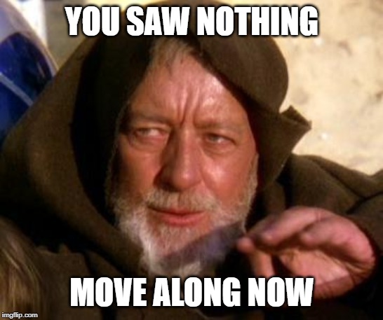 Obi Wan Kenobi Jedi Mind Trick | YOU SAW NOTHING MOVE ALONG NOW | image tagged in obi wan kenobi jedi mind trick | made w/ Imgflip meme maker