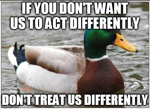 Actual Advice Mallard Meme | IF YOU DON'T WANT US TO ACT DIFFERENTLY  DON'T TREAT US DIFFERENTLY | image tagged in memes,actual advice mallard | made w/ Imgflip meme maker
