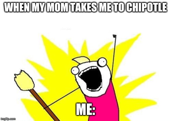 X All The Y | WHEN MY MOM TAKES ME TO CHIPOTLE; ME: | image tagged in memes,x all the y | made w/ Imgflip meme maker