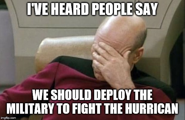 Captain Picard Facepalm | I'VE HEARD PEOPLE SAY; WE SHOULD DEPLOY THE MILITARY TO FIGHT THE HURRICAN | image tagged in memes,captain picard facepalm | made w/ Imgflip meme maker