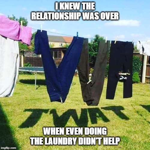 relationship | I KNEW THE RELATIONSHIP WAS OVER; WHEN EVEN DOING THE LAUNDRY DIDN'T HELP | image tagged in relationships,funny,funny memes,marriage,divorce,women | made w/ Imgflip meme maker