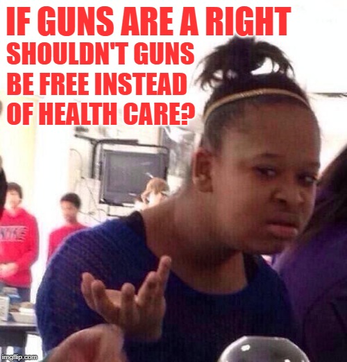 Black Girl Hypothetical | IF GUNS ARE A RIGHT; SHOULDN'T GUNS BE FREE INSTEAD OF HEALTH CARE? | image tagged in black girl wat,gun rights,2a,health care,good question,so true memes | made w/ Imgflip meme maker