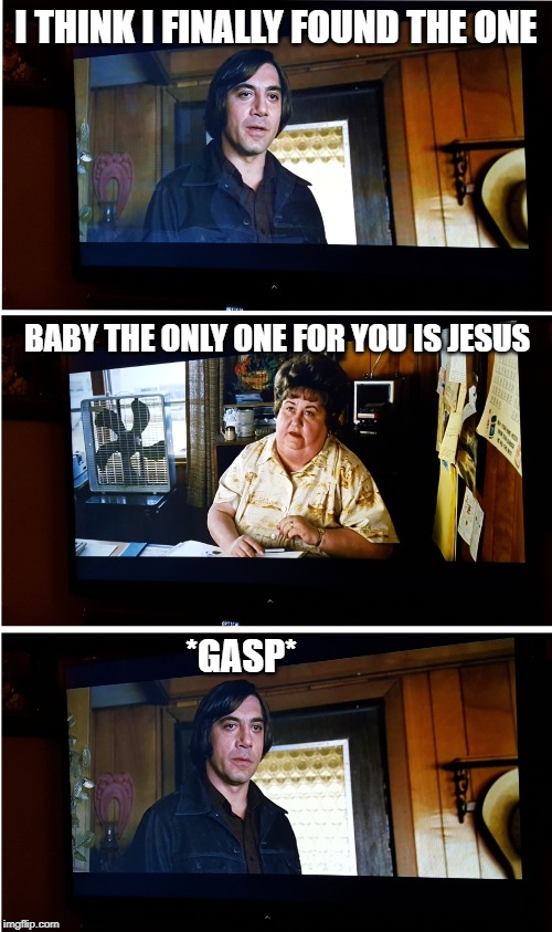 No Country for Old Men | I THINK I FINALLY FOUND THE ONE; BABY THE ONLY ONE FOR YOU IS JESUS; *GASP* | image tagged in no country for old men | made w/ Imgflip meme maker