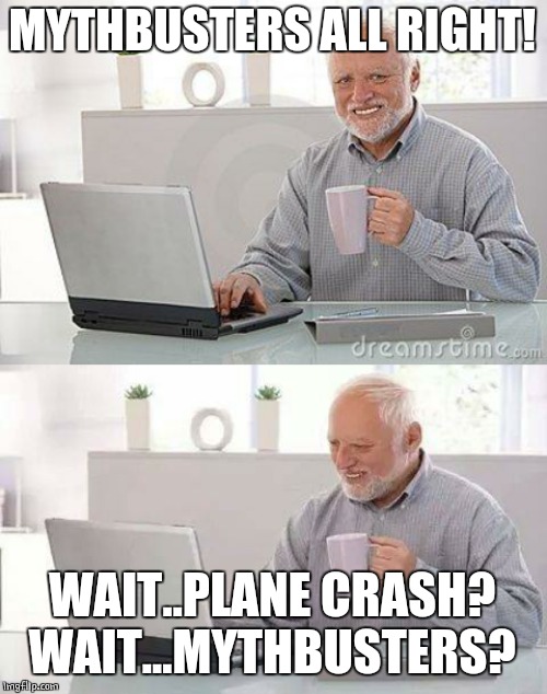 MYTHBUSTERS ALL RIGHT! WAIT..PLANE CRASH?
WAIT...MYTHBUSTERS? | image tagged in memes,hide the pain harold,hide the pain harold smile | made w/ Imgflip meme maker