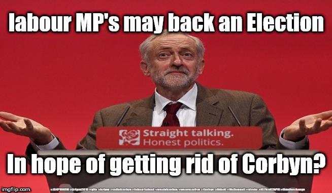 Corbyn - General Election | labour MP's may back an Election; In hope of getting rid of Corbyn? | image tagged in cultofcorbyn,labourisdead,jc4pmnow gtto jc4pm2019,communist socialist,anti-semite and a racist,brexit boris trump | made w/ Imgflip meme maker