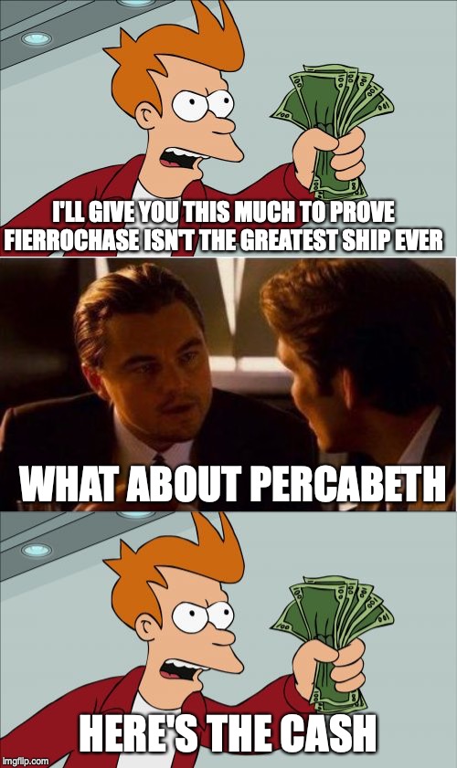I'LL GIVE YOU THIS MUCH TO PROVE FIERROCHASE ISN'T THE GREATEST SHIP EVER; WHAT ABOUT PERCABETH; HERE'S THE CASH | image tagged in memes,inception,shut up and take my money fry | made w/ Imgflip meme maker