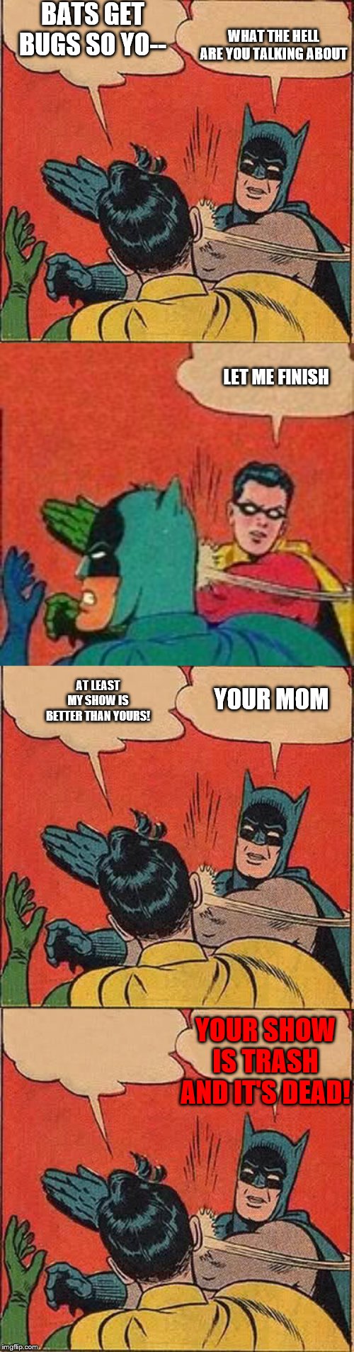 Batman is suppose to eat bugs | BATS GET BUGS SO YO--; WHAT THE HELL ARE YOU TALKING ABOUT; LET ME FINISH; YOUR MOM; AT LEAST MY SHOW IS BETTER THAN YOURS! YOUR SHOW IS TRASH AND IT'S DEAD! | image tagged in memes,batman slapping robin,batman and robin,robin slapping batman,fight club,slap | made w/ Imgflip meme maker