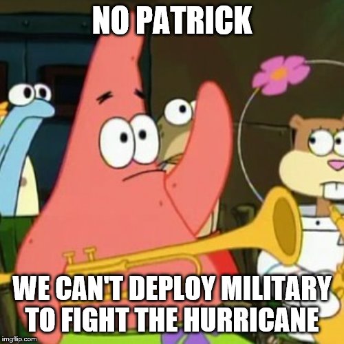 No Patrick Meme | NO PATRICK; WE CAN'T DEPLOY MILITARY TO FIGHT THE HURRICANE | image tagged in memes,no patrick | made w/ Imgflip meme maker