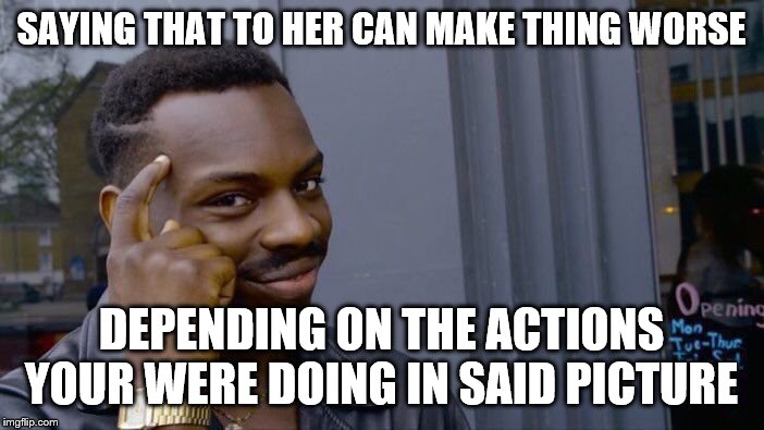Roll Safe Think About It Meme | SAYING THAT TO HER CAN MAKE THING WORSE DEPENDING ON THE ACTIONS YOUR WERE DOING IN SAID PICTURE | image tagged in memes,roll safe think about it | made w/ Imgflip meme maker