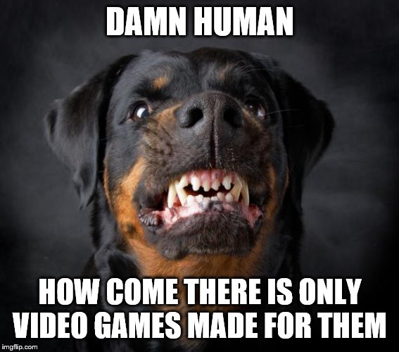 dog growl | DAMN HUMAN; HOW COME THERE IS ONLY VIDEO GAMES MADE FOR THEM | image tagged in dog growl | made w/ Imgflip meme maker