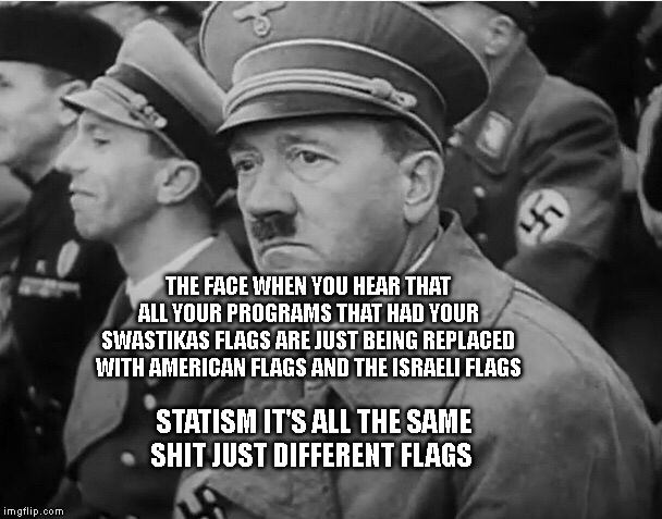 sad hitler | THE FACE WHEN YOU HEAR THAT ALL YOUR PROGRAMS THAT HAD YOUR SWASTIKAS FLAGS ARE JUST BEING REPLACED WITH AMERICAN FLAGS AND THE ISRAELI FLAGS; STATISM IT'S ALL THE SAME SHIT JUST DIFFERENT FLAGS | image tagged in sad hitler | made w/ Imgflip meme maker