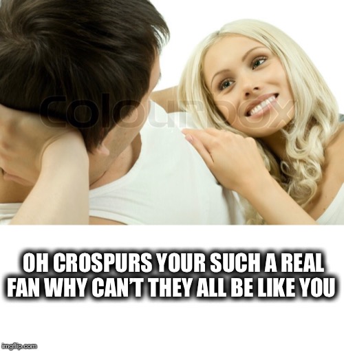 OH CROSPURS YOUR SUCH A REAL FAN WHY CAN’T THEY ALL BE LIKE YOU | made w/ Imgflip meme maker