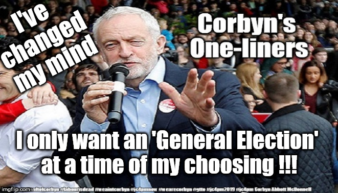 Corbyn - General Election | I've changed my mind; I only want an 'General Election' 
at a time of my choosing !!! | image tagged in cultofcorbyn,labourisdead,jc4pmnow gtto jc4pm2019,communist socialist,anti-semite and a racist,brexit boris trump | made w/ Imgflip meme maker
