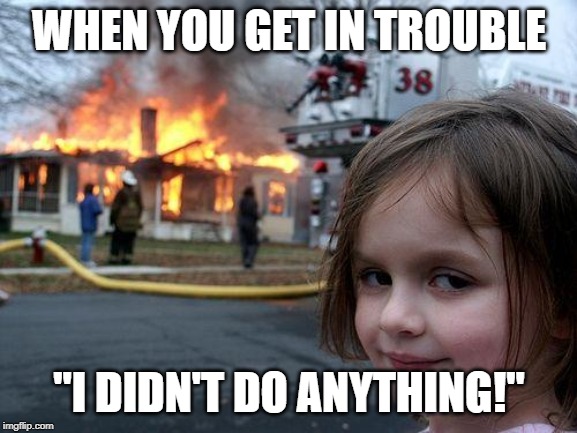 Disaster Girl Meme | WHEN YOU GET IN TROUBLE; "I DIDN'T DO ANYTHING!" | image tagged in memes,disaster girl | made w/ Imgflip meme maker