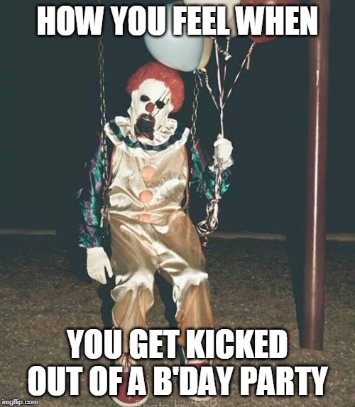 Scary clown - balloons | HOW YOU FEEL WHEN; YOU GET KICKED OUT OF A B'DAY PARTY | image tagged in scary clown - balloons | made w/ Imgflip meme maker