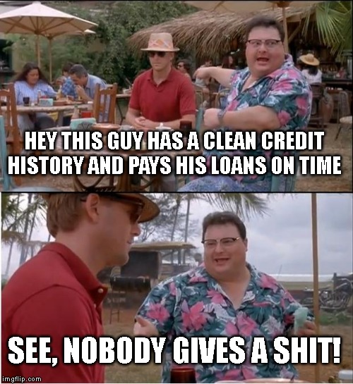 See Nobody Cares | HEY THIS GUY HAS A CLEAN CREDIT HISTORY AND PAYS HIS LOANS ON TIME; SEE, NOBODY GIVES A SHIT! | image tagged in memes,see nobody cares | made w/ Imgflip meme maker