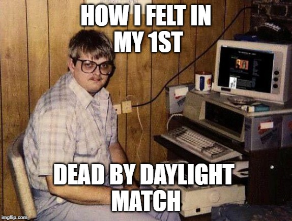 computer nerd | HOW I FELT IN
 MY 1ST; DEAD BY DAYLIGHT 
MATCH | image tagged in computer nerd | made w/ Imgflip meme maker