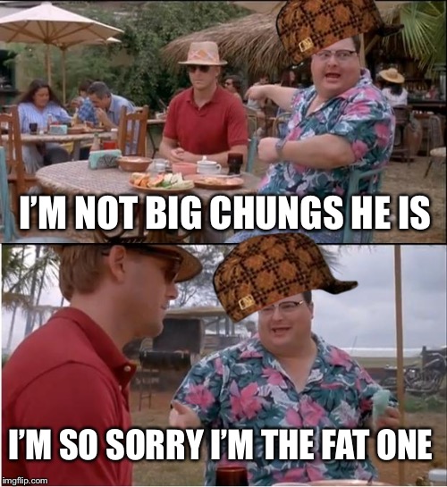 See Nobody Cares Meme | I’M NOT BIG CHUNGS HE IS; I’M SO SORRY I’M THE FAT ONE | image tagged in memes,see nobody cares | made w/ Imgflip meme maker