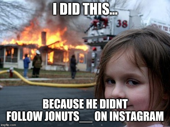Disaster Girl Meme | I DID THIS... BECAUSE HE DIDNT FOLLOW JONUTS__ ON INSTAGRAM | image tagged in memes,disaster girl | made w/ Imgflip meme maker